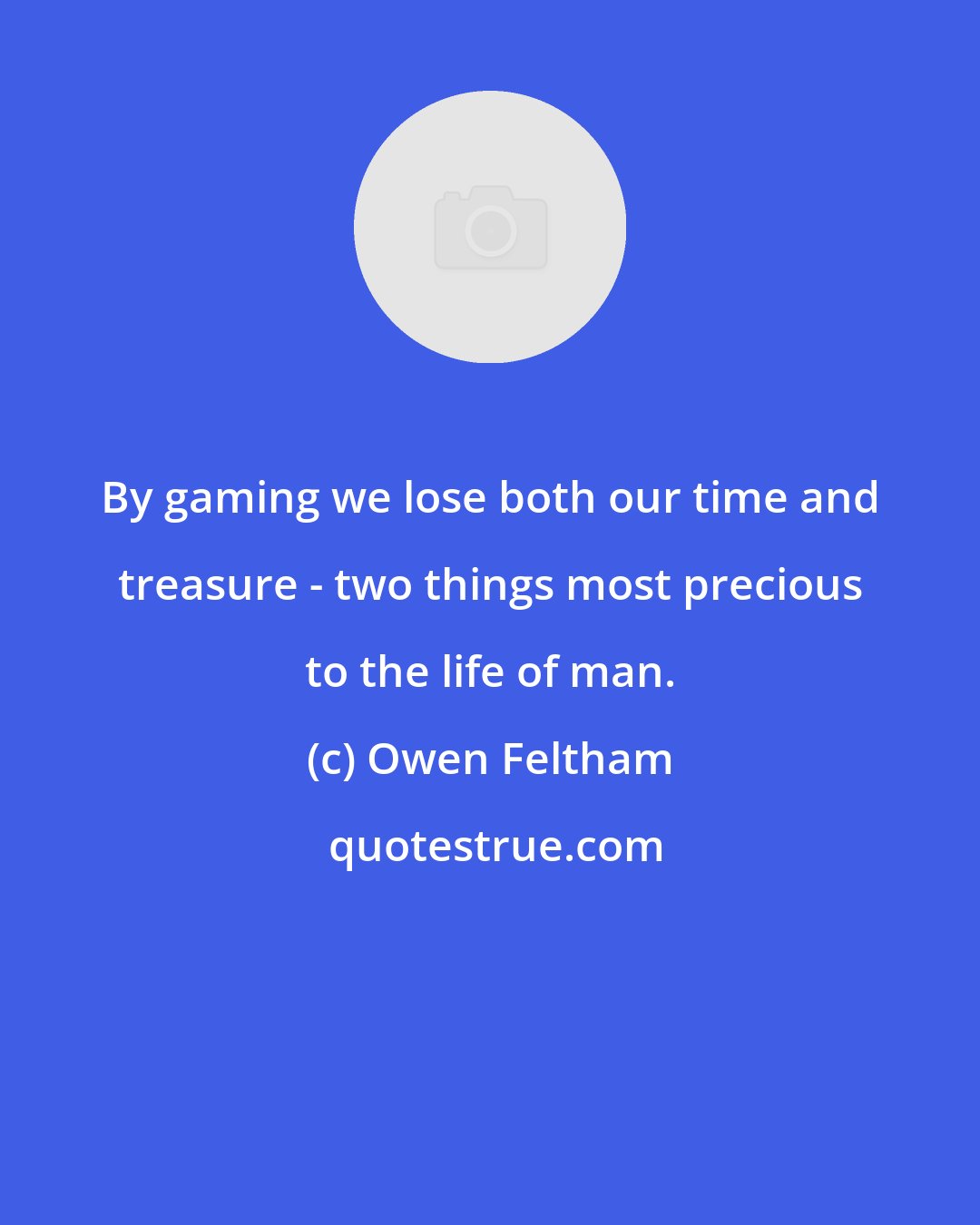 Owen Feltham: By gaming we lose both our time and treasure - two things most precious to the life of man.