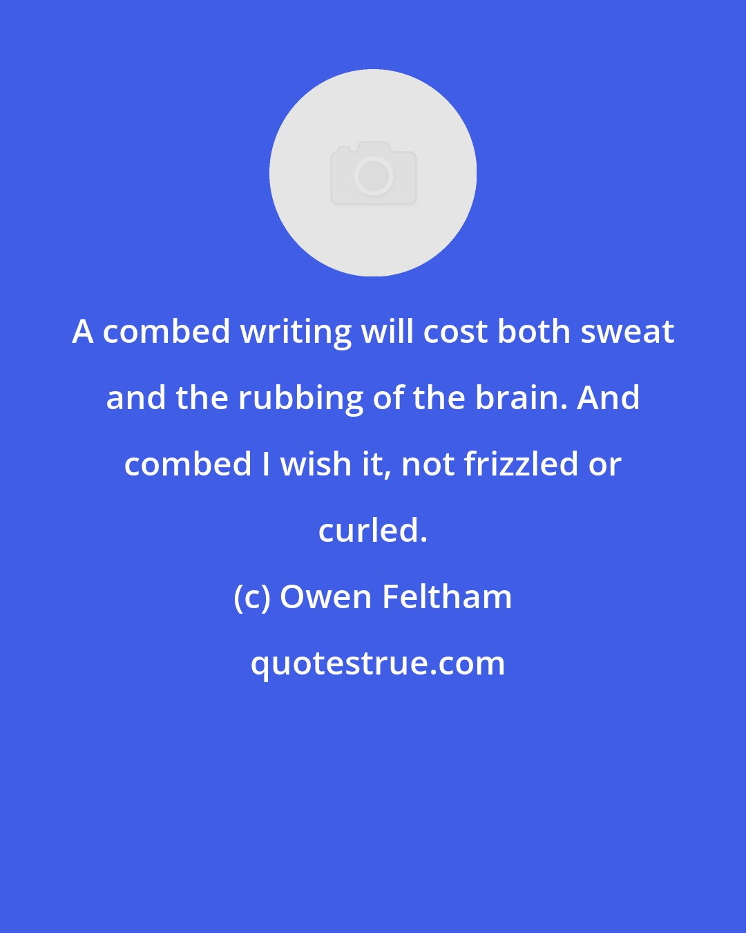 Owen Feltham: A combed writing will cost both sweat and the rubbing of the brain. And combed I wish it, not frizzled or curled.