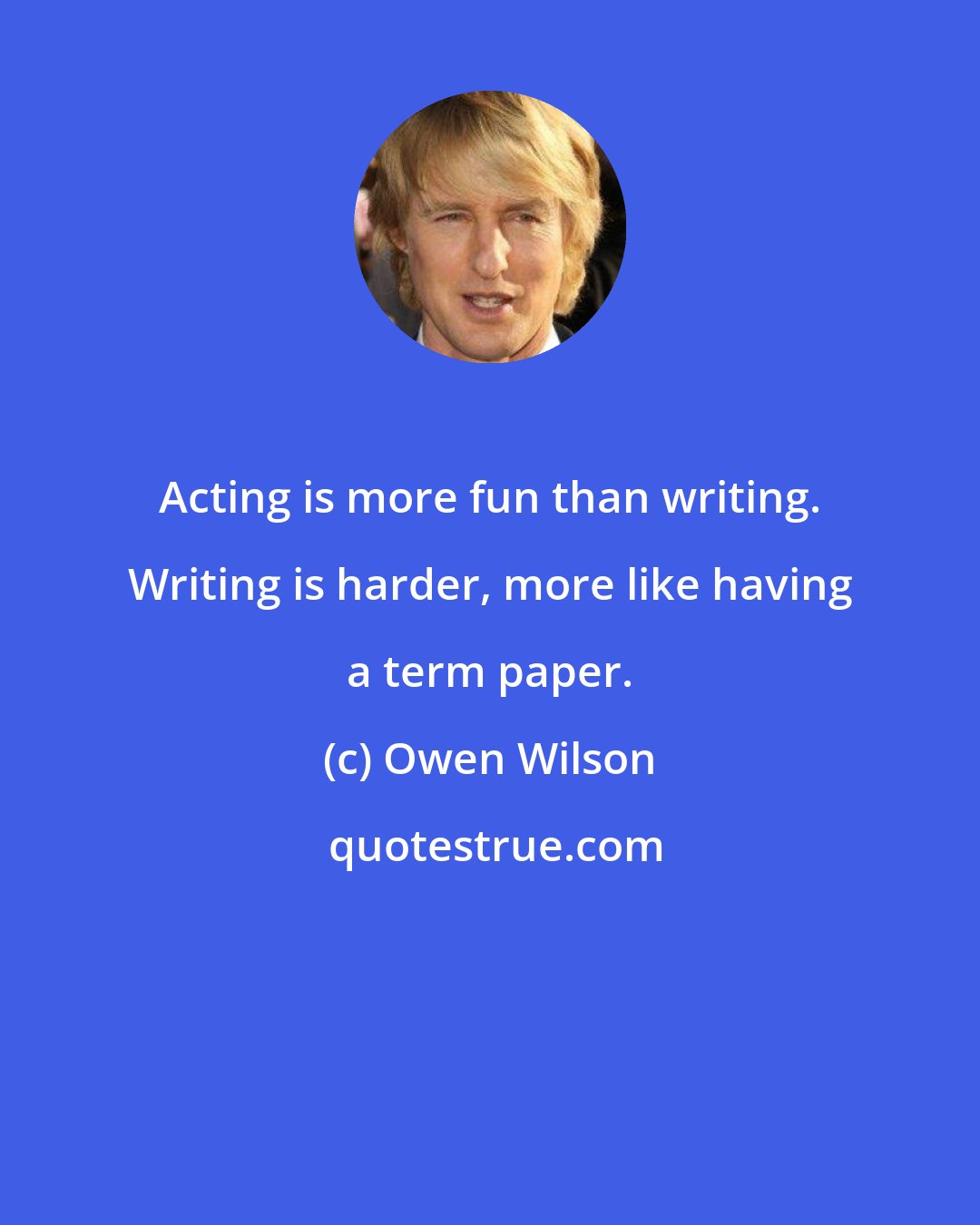 Owen Wilson: Acting is more fun than writing. Writing is harder, more like having a term paper.