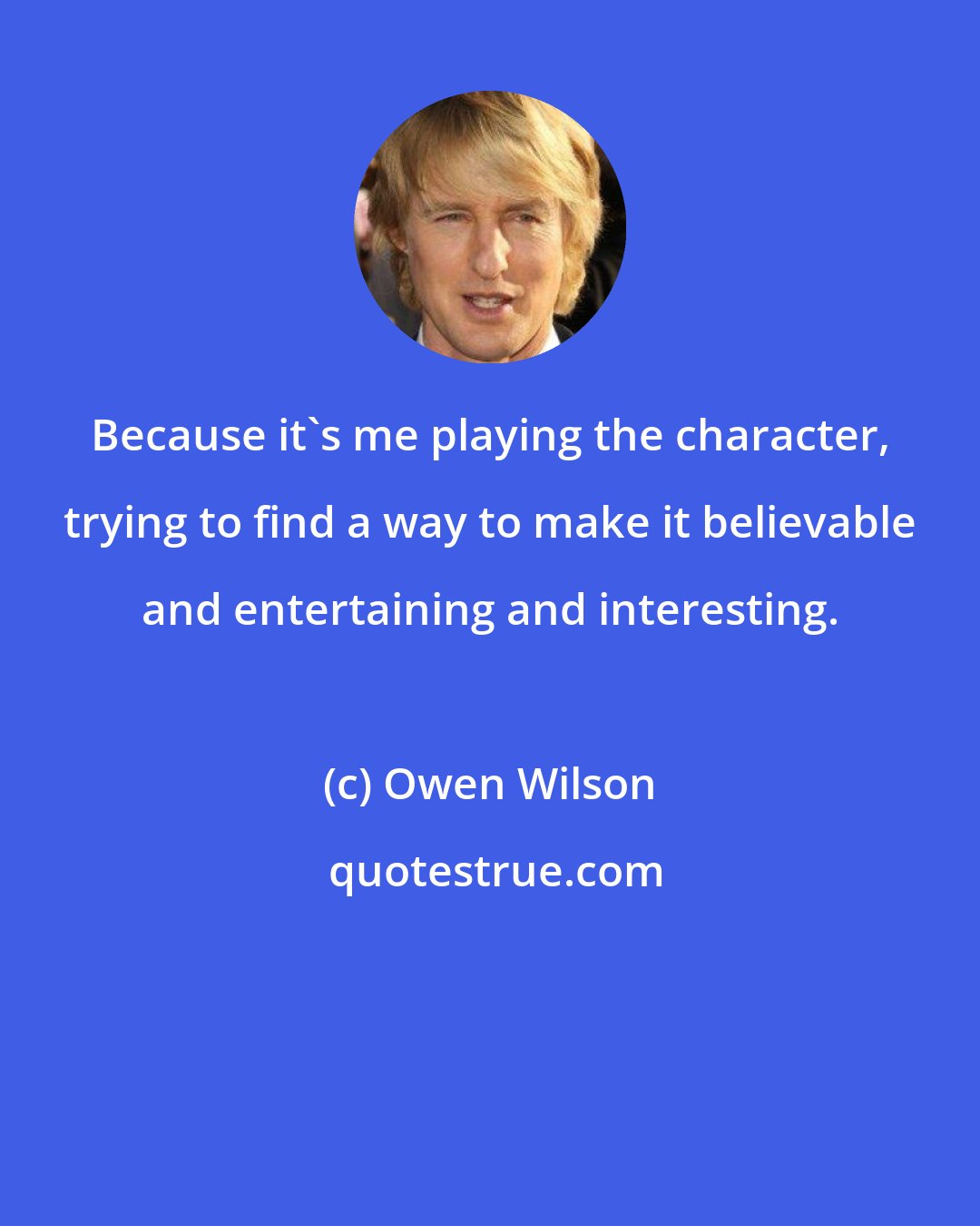 Owen Wilson: Because it's me playing the character, trying to find a way to make it believable and entertaining and interesting.