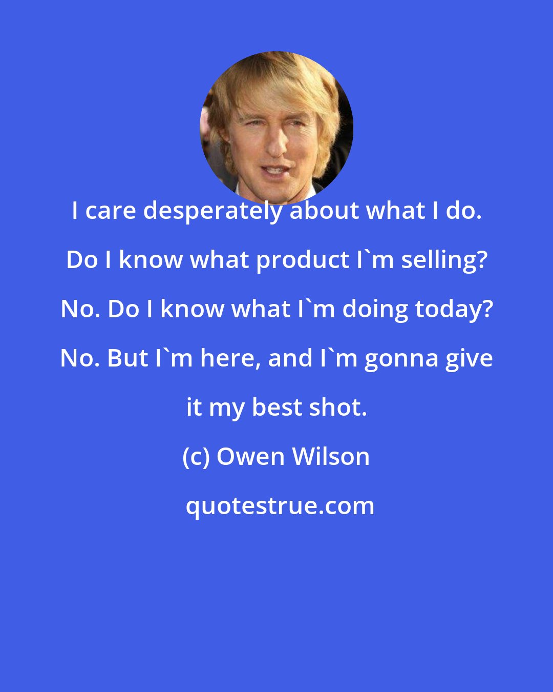 Owen Wilson: I care desperately about what I do. Do I know what product I'm selling? No. Do I know what I'm doing today? No. But I'm here, and I'm gonna give it my best shot.