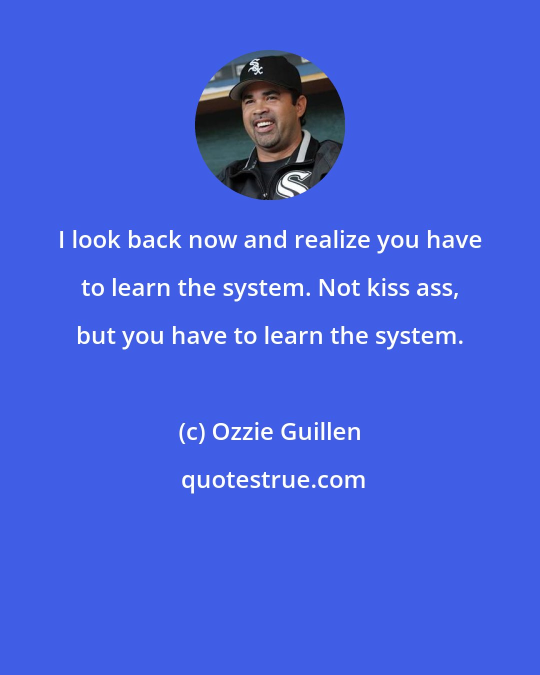 Ozzie Guillen: I look back now and realize you have to learn the system. Not kiss ass, but you have to learn the system.