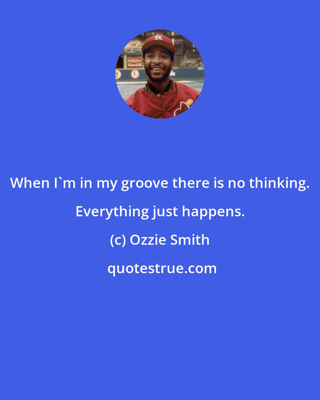 Ozzie Smith: When I'm in my groove there is no thinking. Everything just happens.