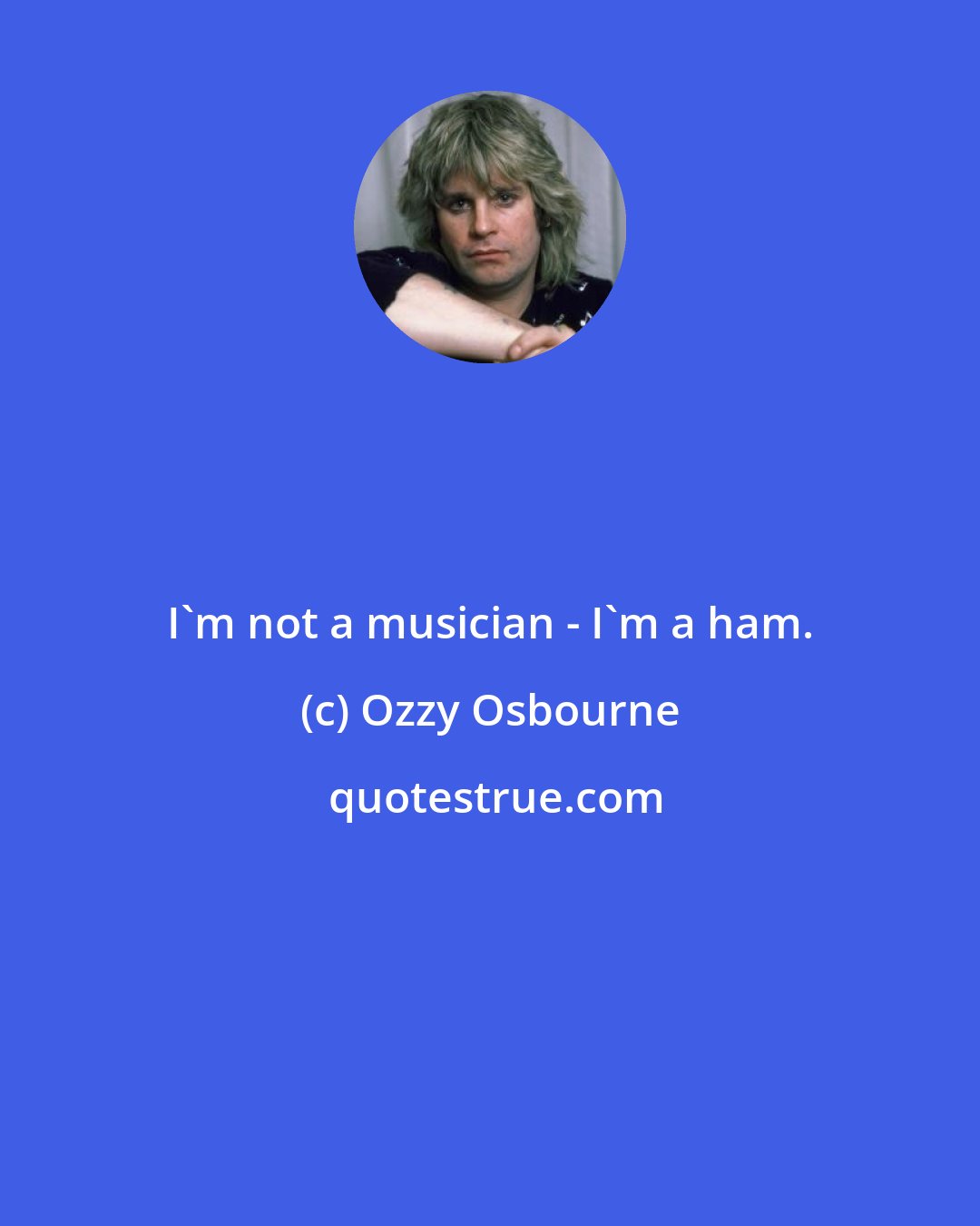 Ozzy Osbourne: I'm not a musician - I'm a ham.