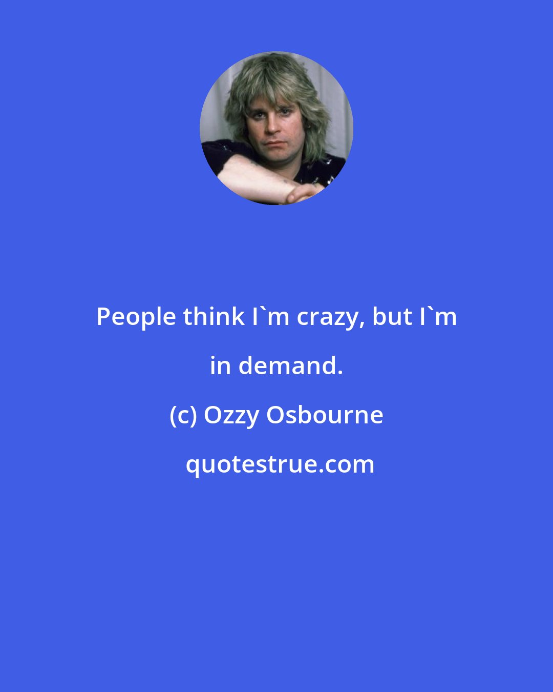 Ozzy Osbourne: People think I'm crazy, but I'm in demand.