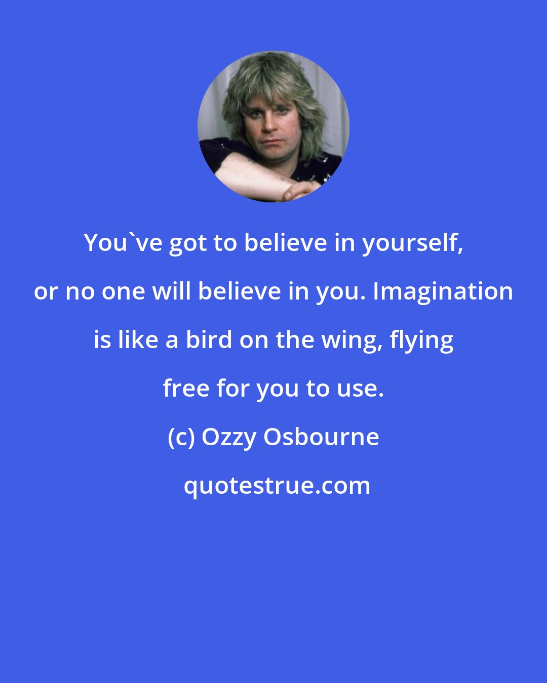 Ozzy Osbourne: You've got to believe in yourself, or no one will believe in you. Imagination is like a bird on the wing, flying free for you to use.