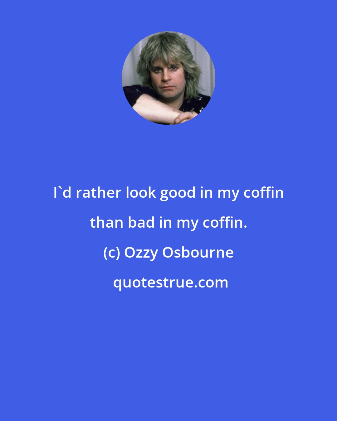 Ozzy Osbourne: I'd rather look good in my coffin than bad in my coffin.