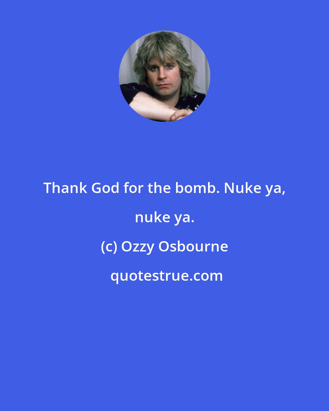 Ozzy Osbourne: Thank God for the bomb. Nuke ya, nuke ya.