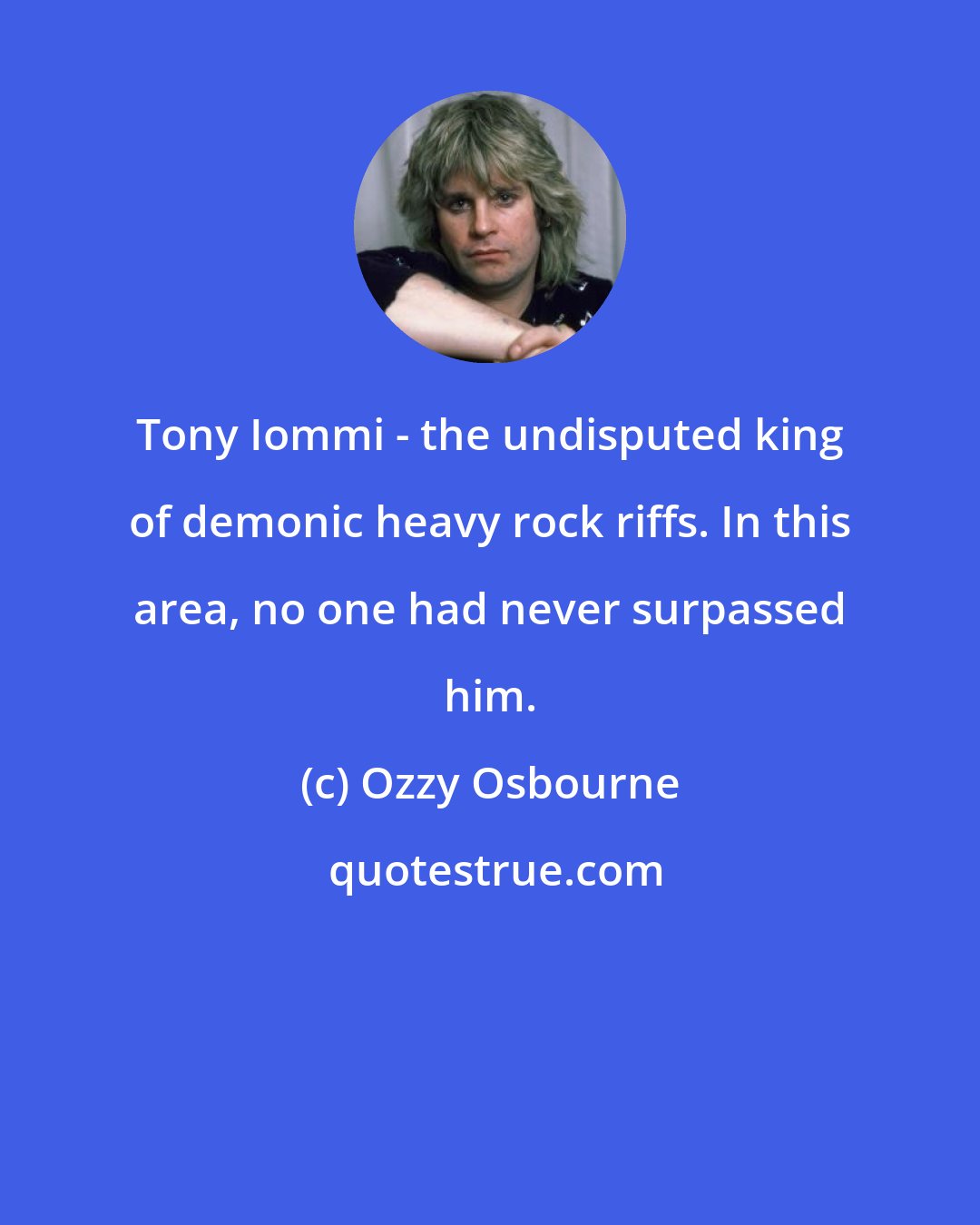 Ozzy Osbourne: Tony Iommi - the undisputed king of demonic heavy rock riffs. In this area, no one had never surpassed him.