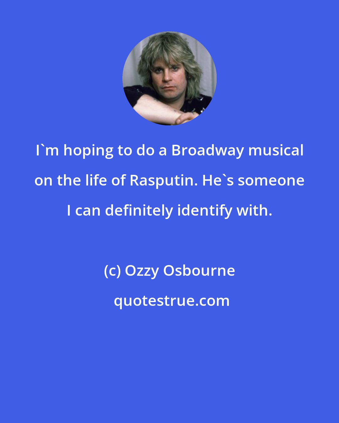 Ozzy Osbourne: I'm hoping to do a Broadway musical on the life of Rasputin. He's someone I can definitely identify with.
