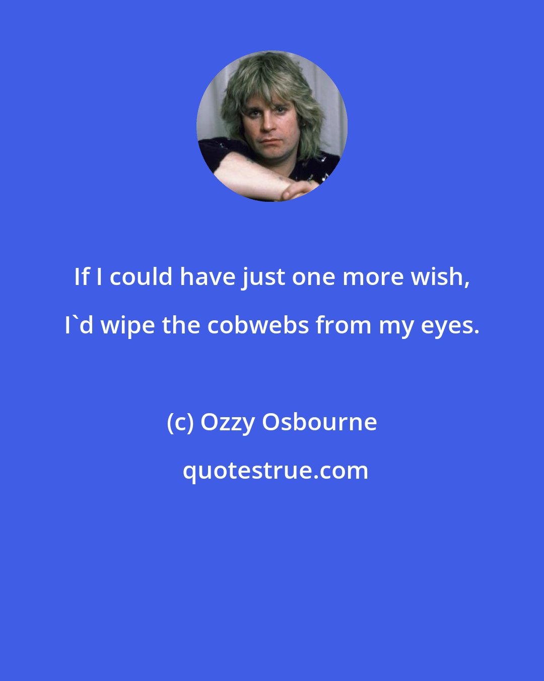 Ozzy Osbourne: If I could have just one more wish, I'd wipe the cobwebs from my eyes.