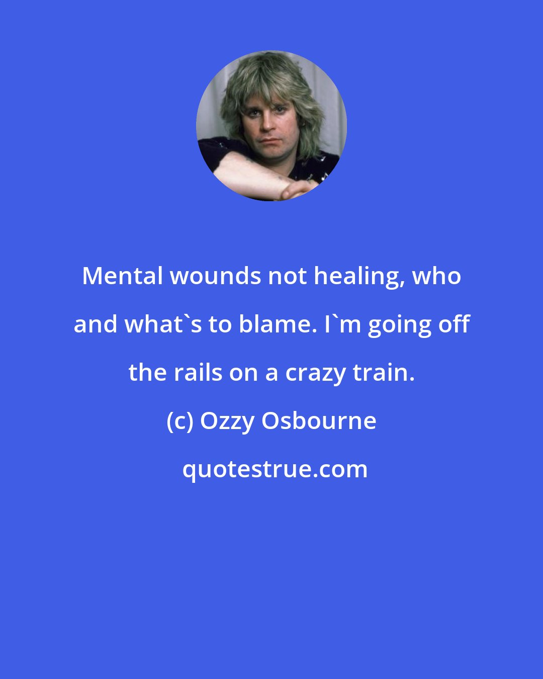 Ozzy Osbourne: Mental wounds not healing, who and what's to blame. I'm going off the rails on a crazy train.