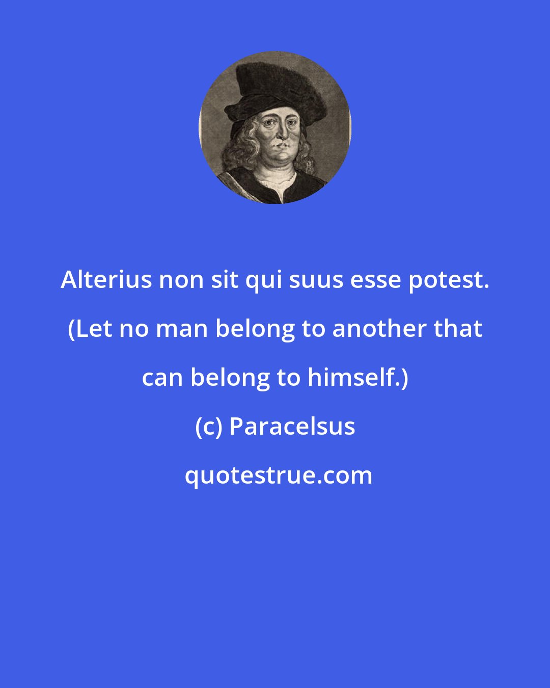 Paracelsus: Alterius non sit qui suus esse potest. (Let no man belong to another that can belong to himself.)