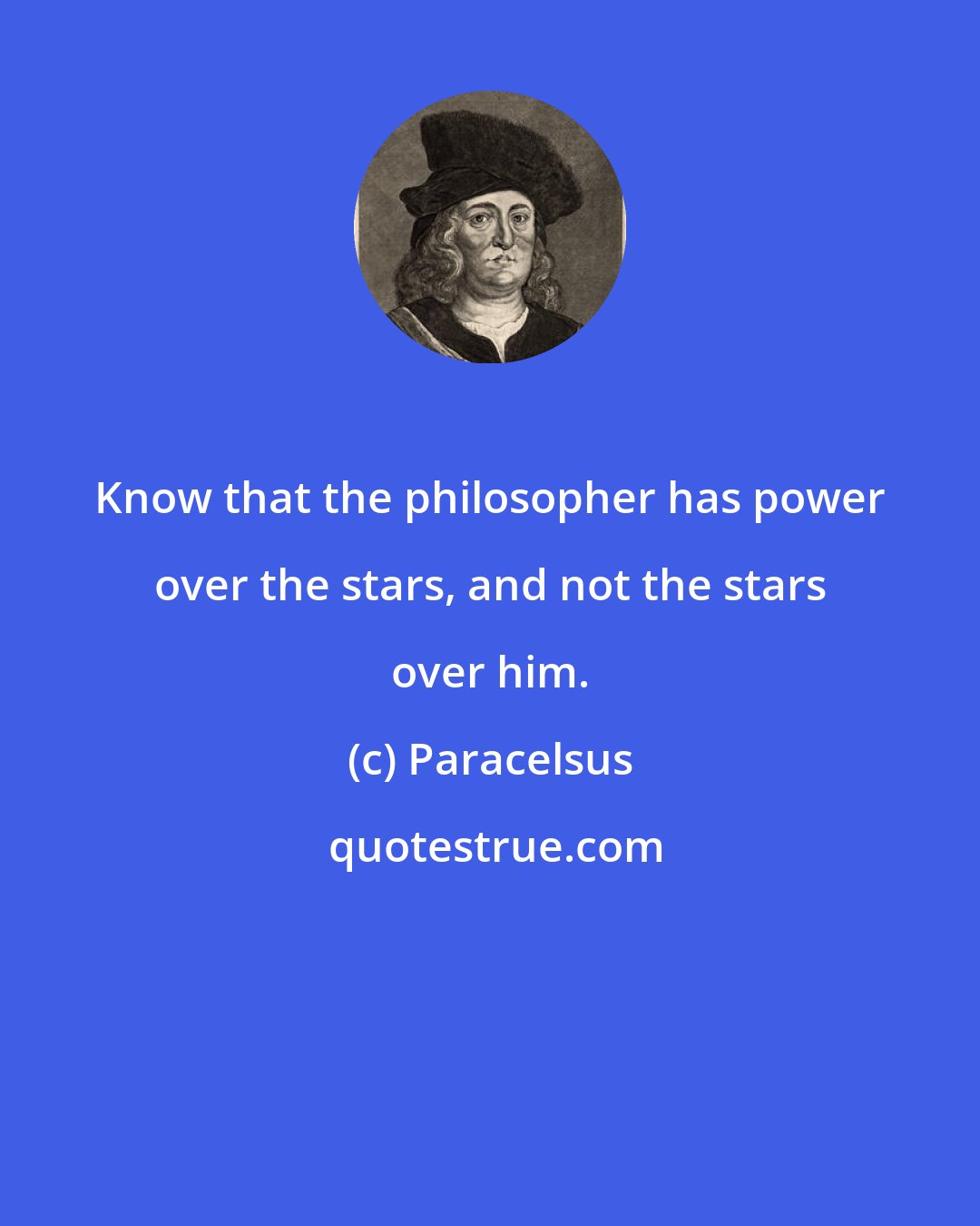 Paracelsus: Know that the philosopher has power over the stars, and not the stars over him.