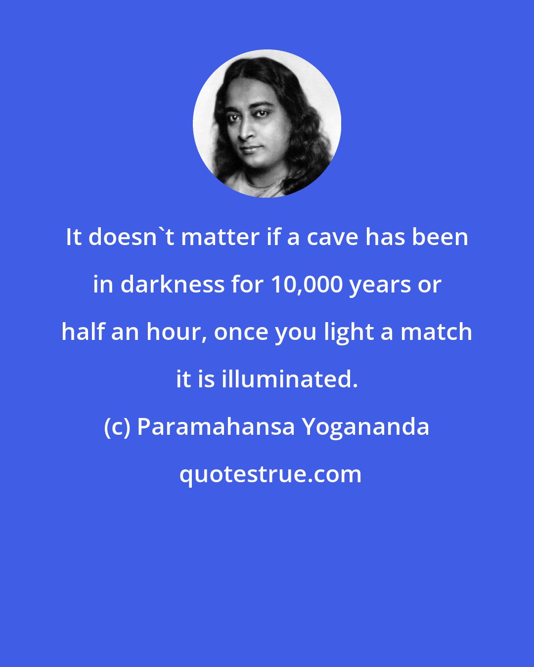 Paramahansa Yogananda: It doesn't matter if a cave has been in darkness for 10,000 years or half an hour, once you light a match it is illuminated.