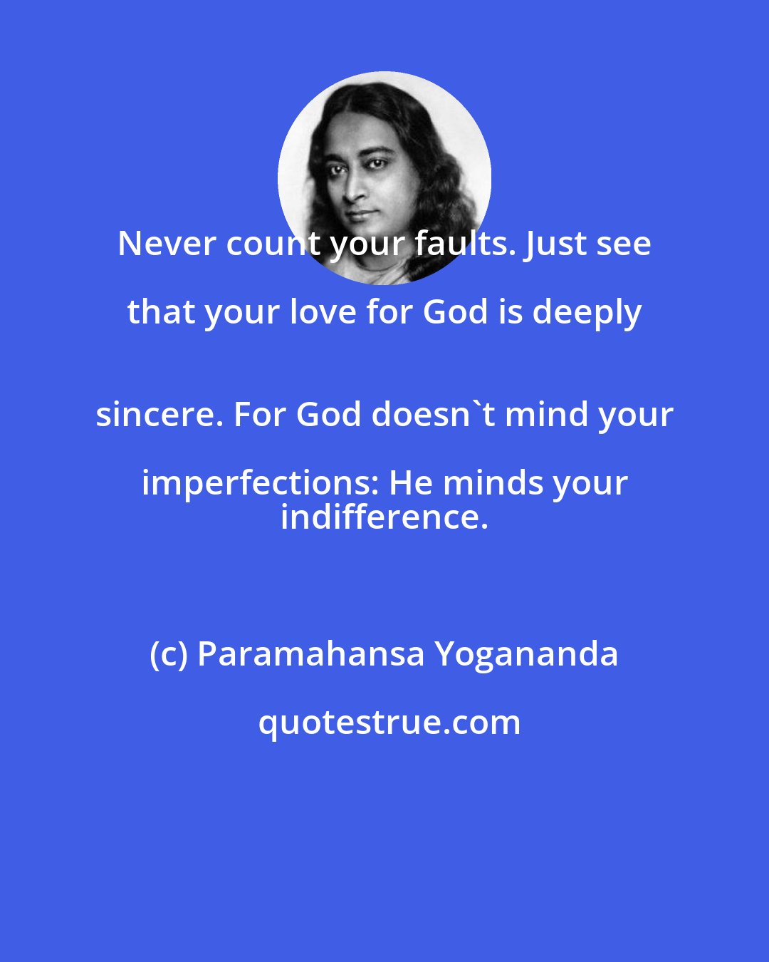 Paramahansa Yogananda: Never count your faults. Just see that your love for God is deeply 
 sincere. For God doesn't mind your imperfections: He minds your 
 indifference.