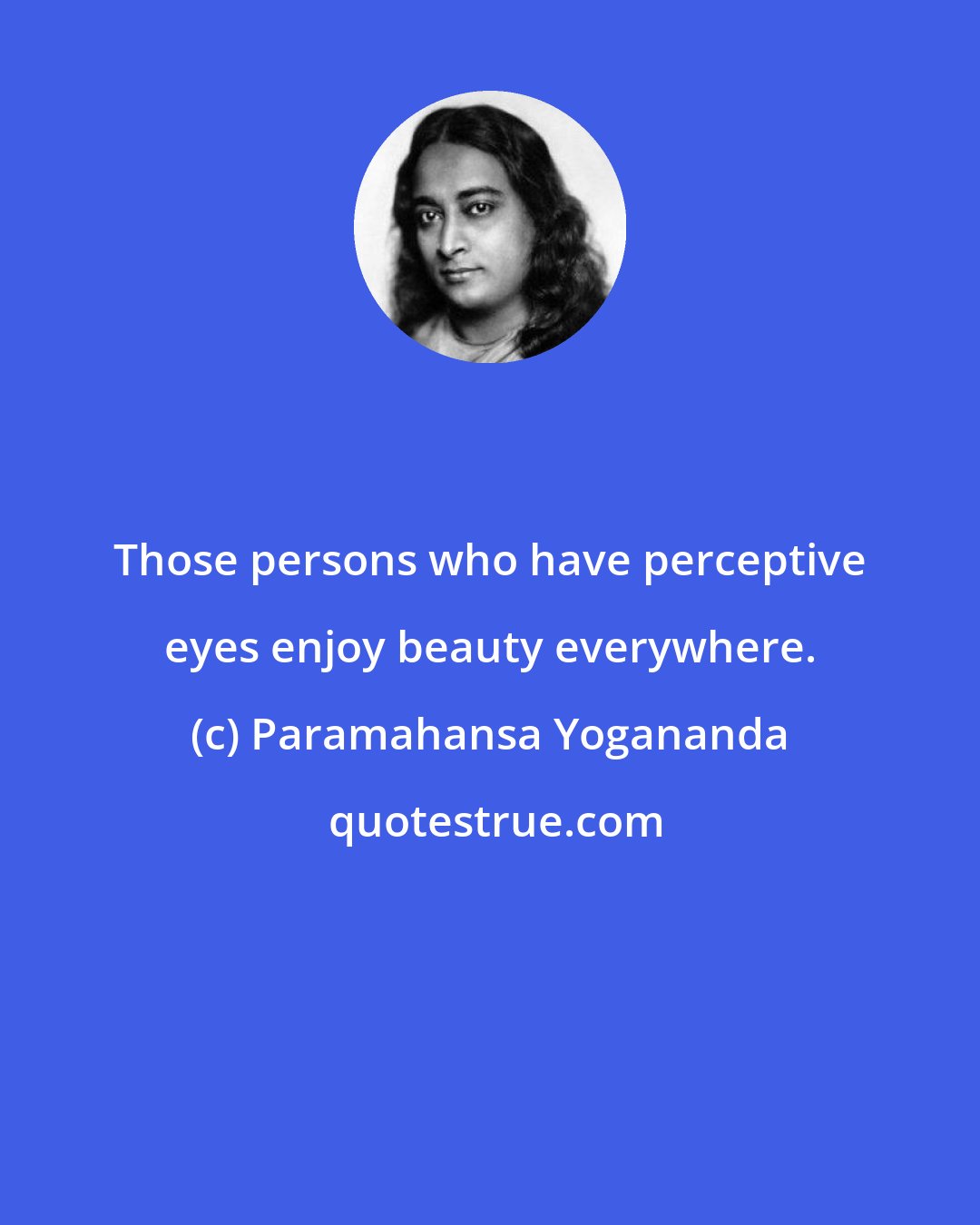 Paramahansa Yogananda: Those persons who have perceptive eyes enjoy beauty everywhere.