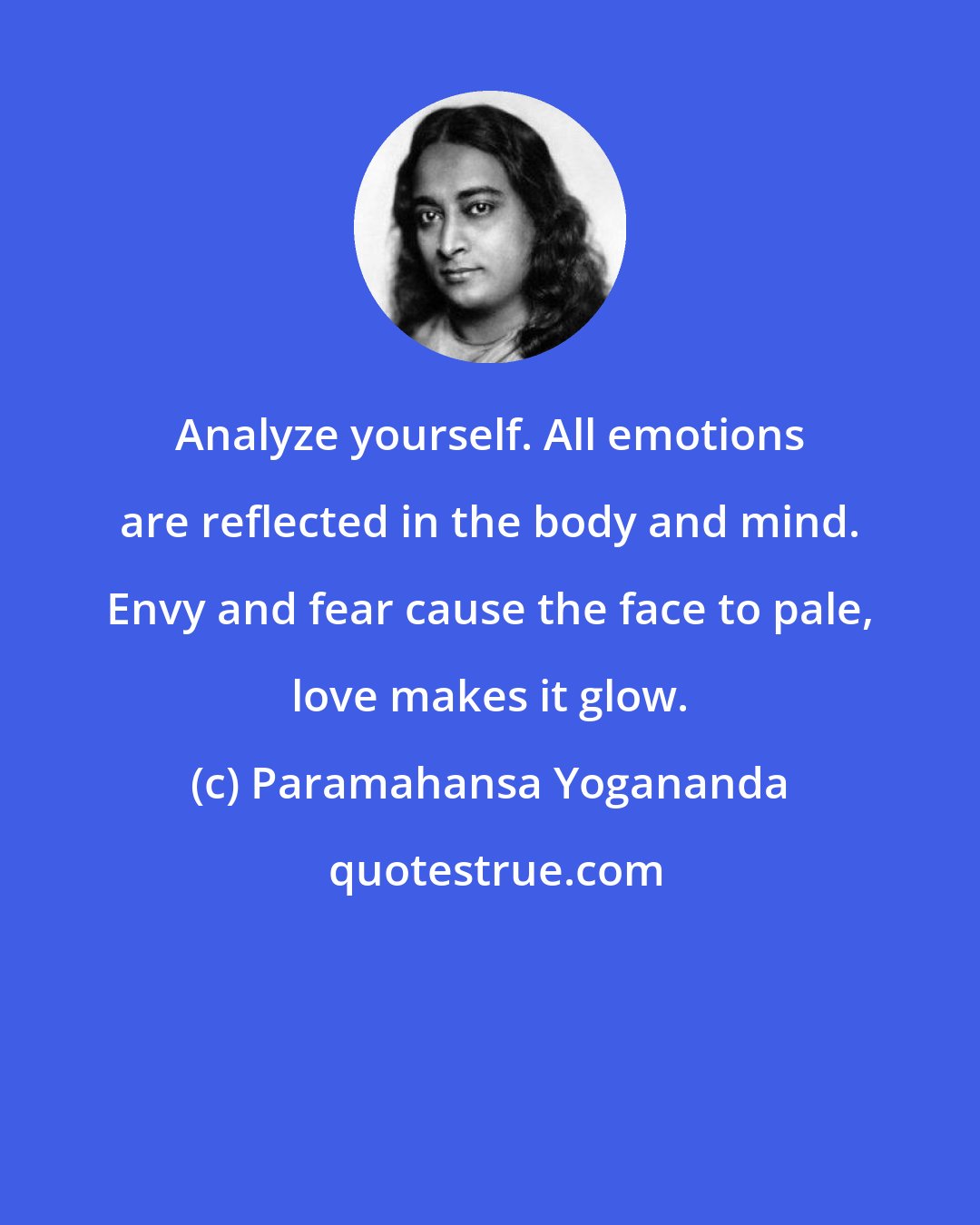 Paramahansa Yogananda: Analyze yourself. All emotions are reflected in the body and mind. Envy and fear cause the face to pale, love makes it glow.