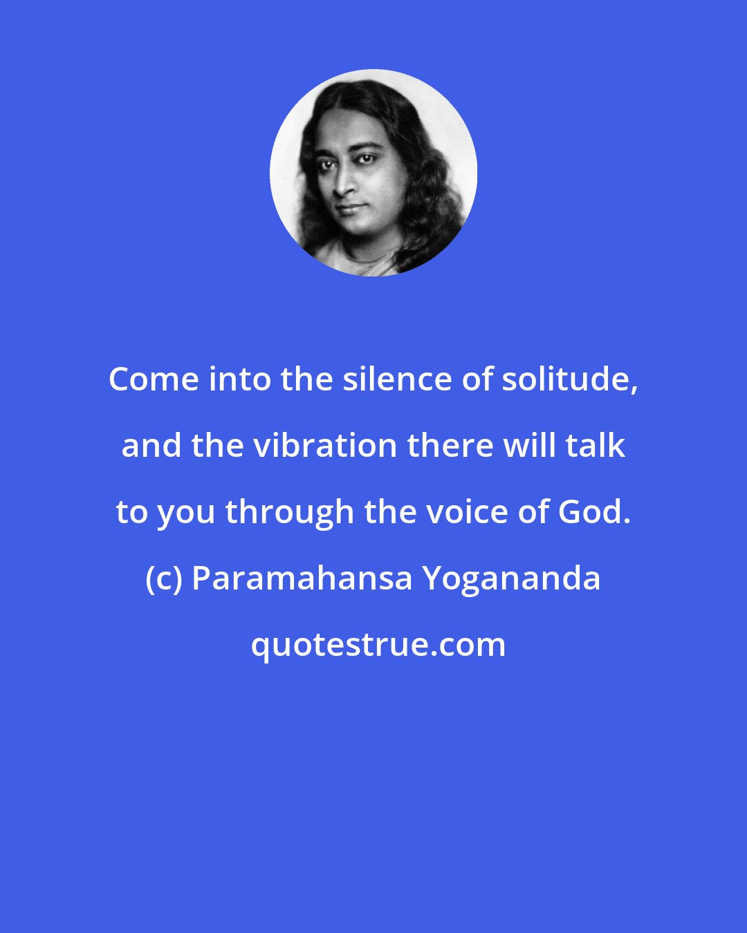 Paramahansa Yogananda: Come into the silence of solitude, and the vibration there will talk to you through the voice of God.