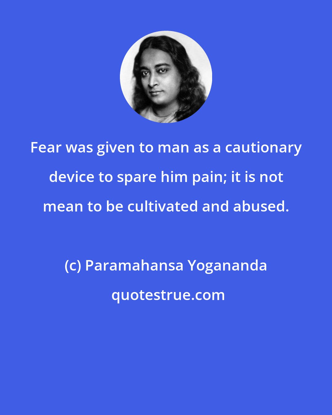 Paramahansa Yogananda: Fear was given to man as a cautionary device to spare him pain; it is not mean to be cultivated and abused.