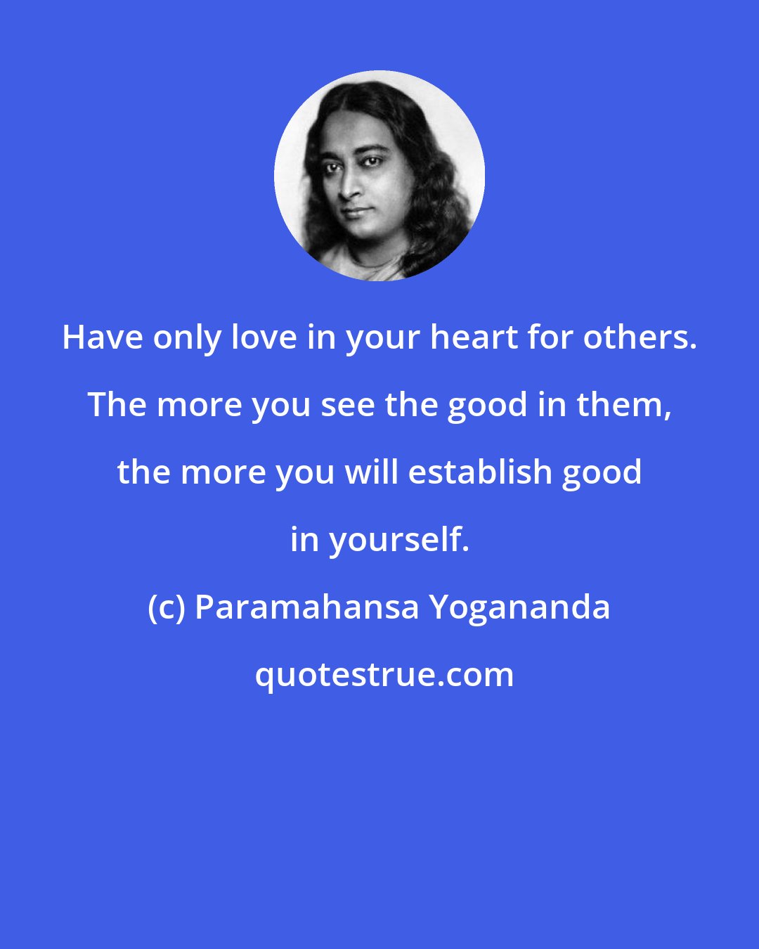 Paramahansa Yogananda: Have only love in your heart for others. The more you see the good in them, the more you will establish good in yourself.