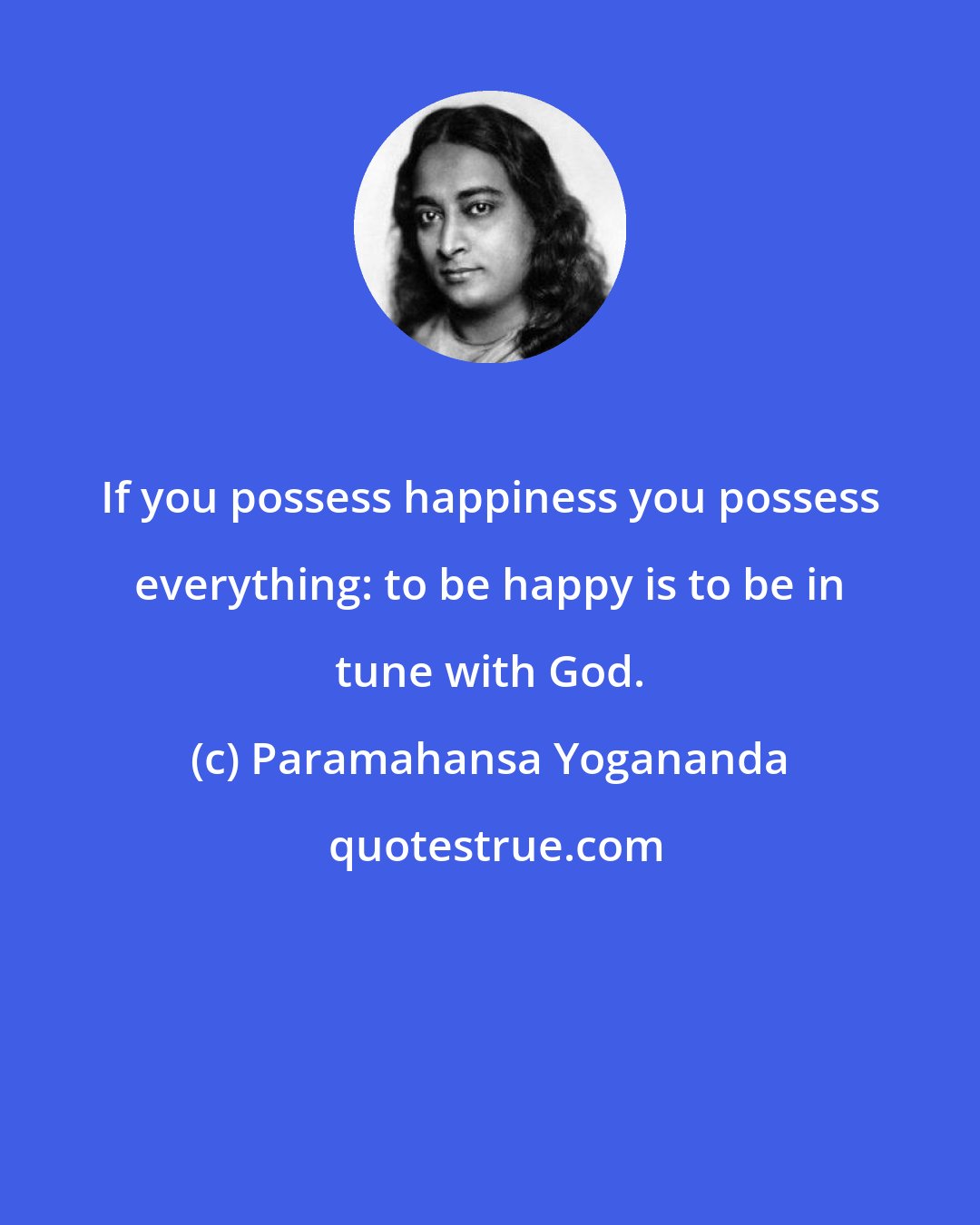 Paramahansa Yogananda: If you possess happiness you possess everything: to be happy is to be in tune with God.