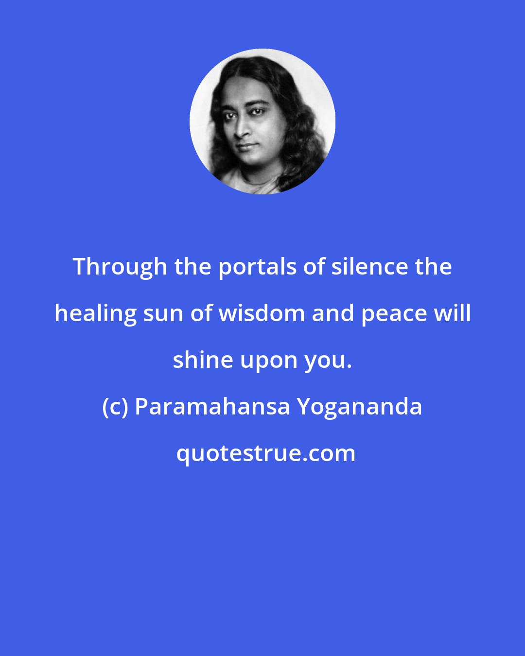 Paramahansa Yogananda: Through the portals of silence the healing sun of wisdom and peace will shine upon you.