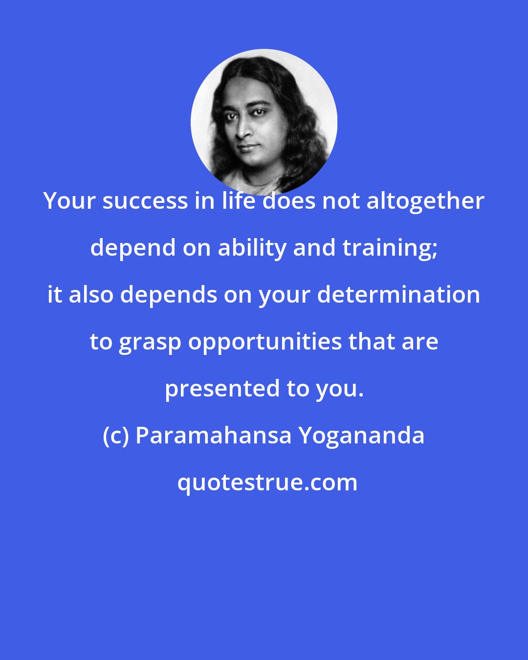 Paramahansa Yogananda: Your success in life does not altogether depend on ability and training; it also depends on your determination to grasp opportunities that are presented to you.