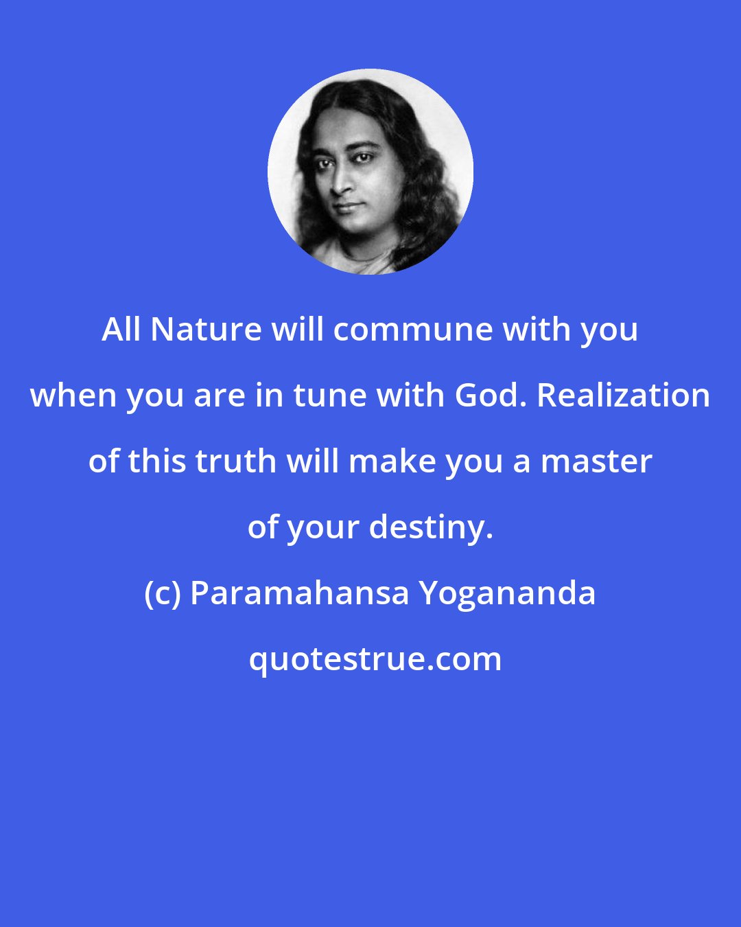 Paramahansa Yogananda: All Nature will commune with you when you are in tune with God. Realization of this truth will make you a master of your destiny.