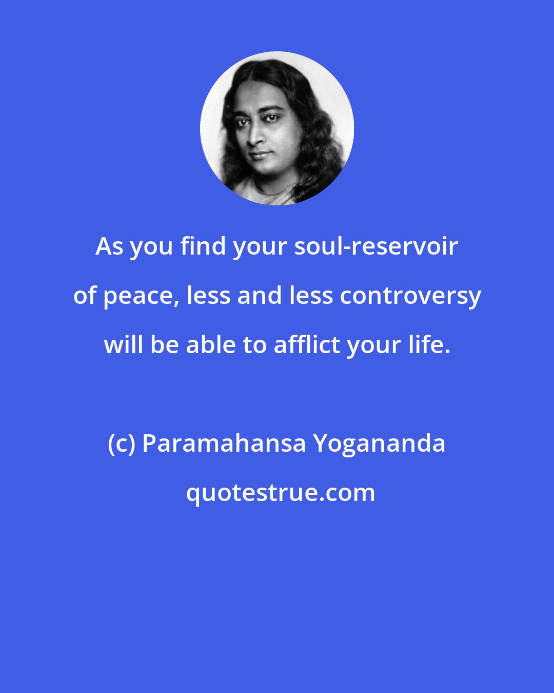 Paramahansa Yogananda: As you find your soul-reservoir of peace, less and less controversy will be able to afflict your life.