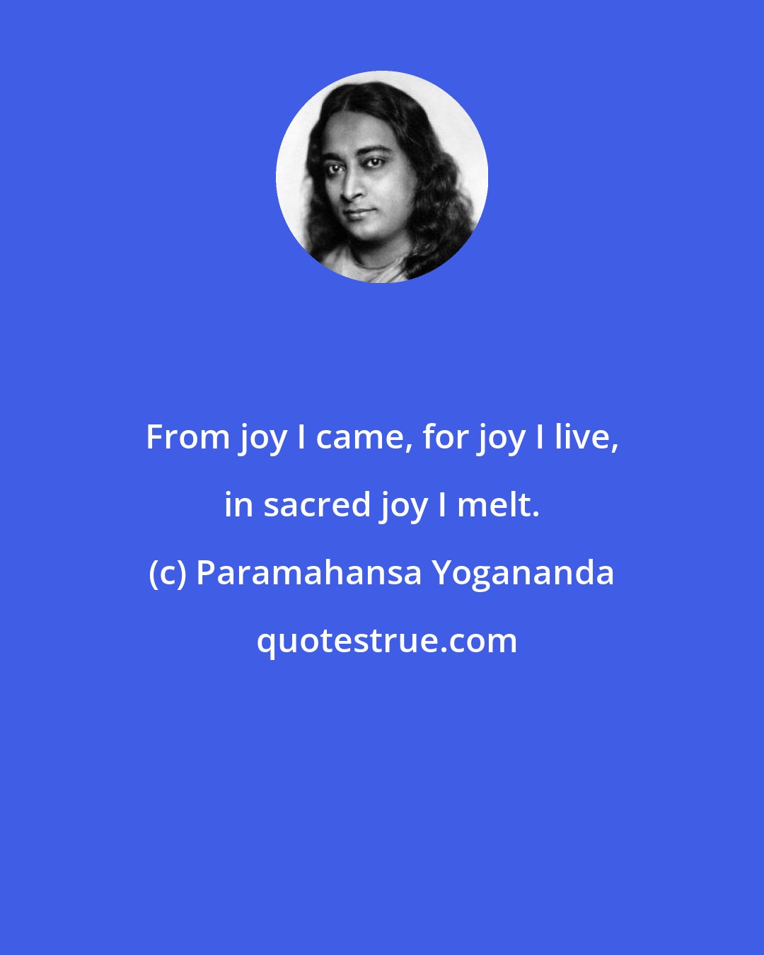 Paramahansa Yogananda: From joy I came, for joy I live, in sacred joy I melt.