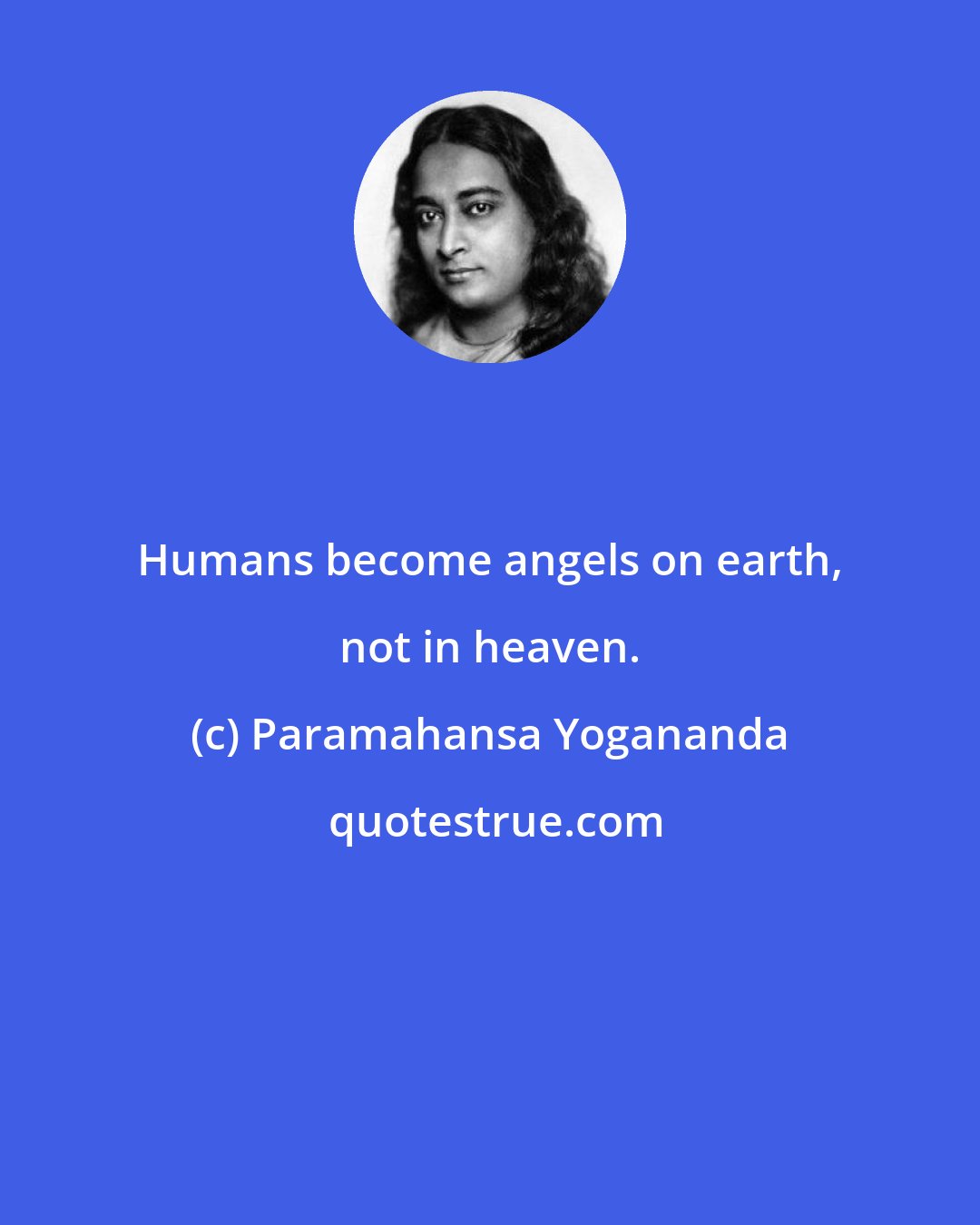 Paramahansa Yogananda: Humans become angels on earth, not in heaven.