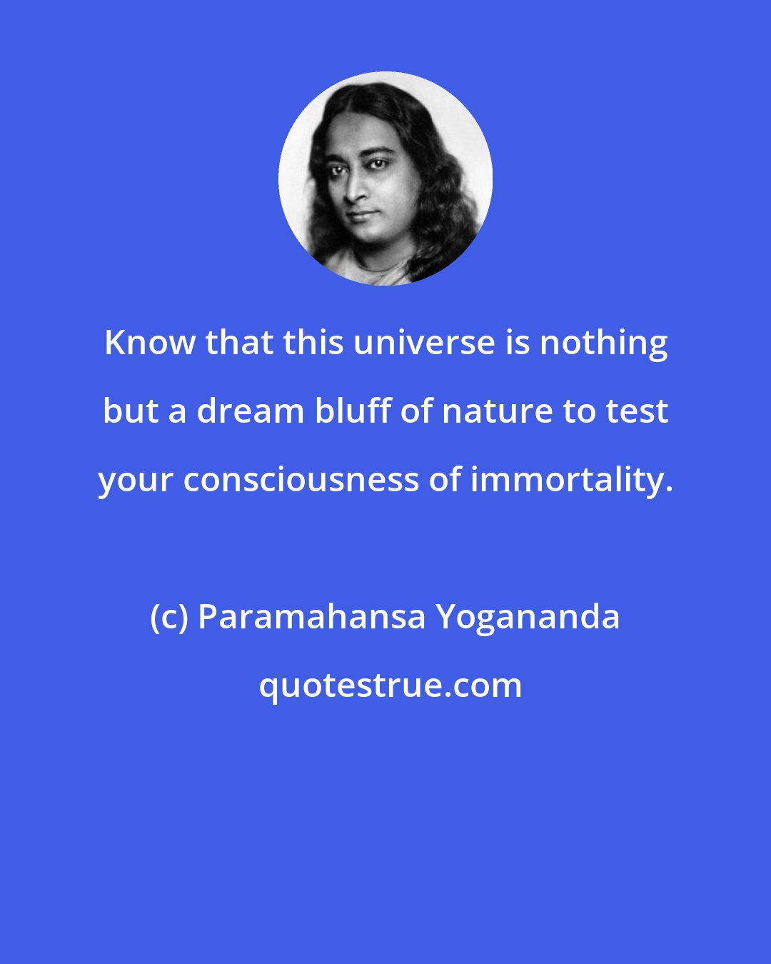 Paramahansa Yogananda: Know that this universe is nothing but a dream bluff of nature to test your consciousness of immortality.