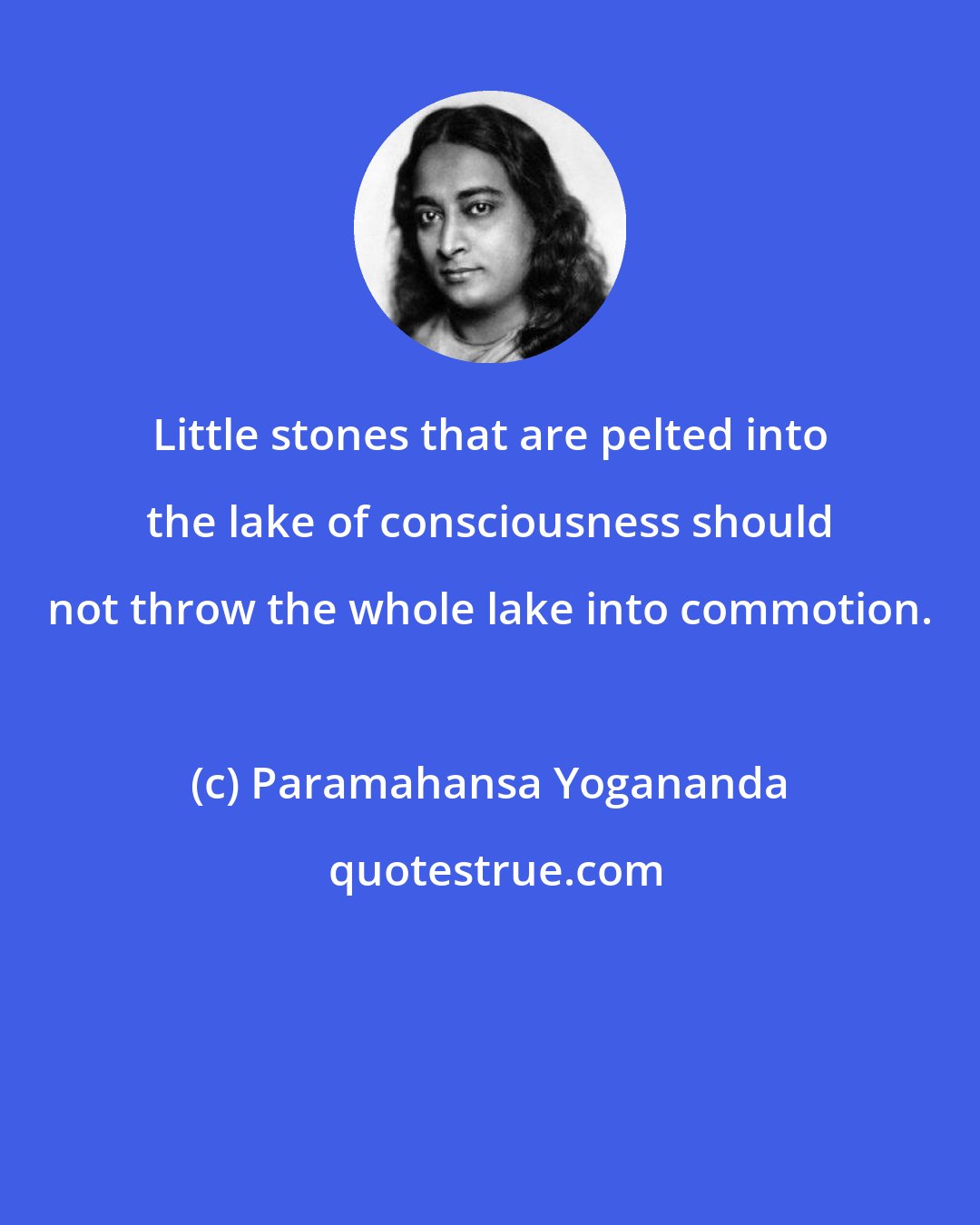 Paramahansa Yogananda: Little stones that are pelted into the lake of consciousness should not throw the whole lake into commotion.