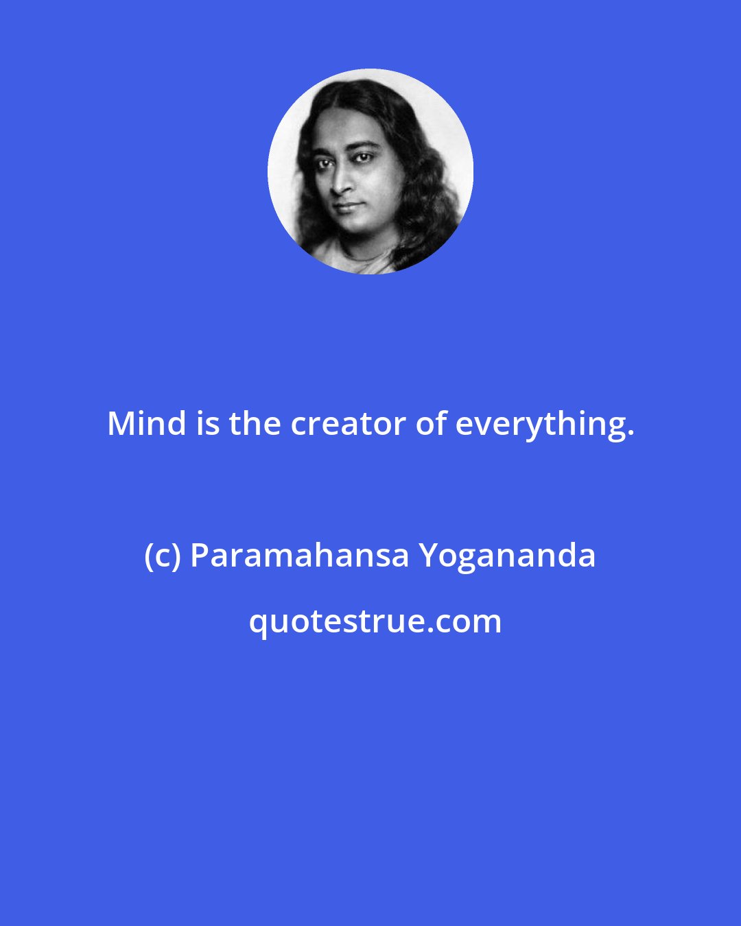 Paramahansa Yogananda: Mind is the creator of everything.