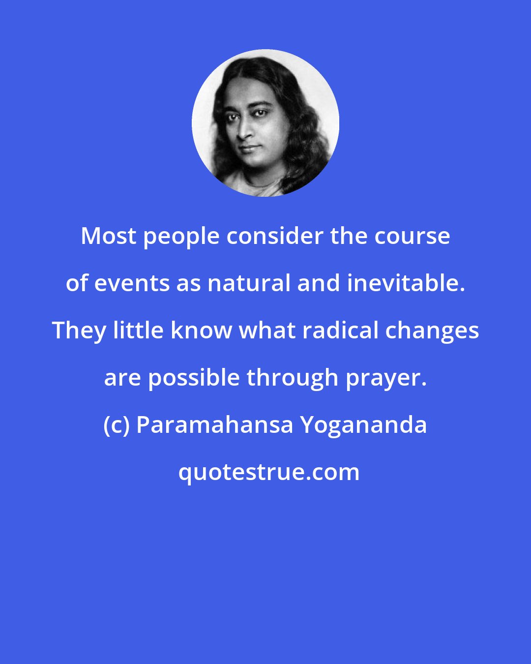 Paramahansa Yogananda: Most people consider the course of events as natural and inevitable. They little know what radical changes are possible through prayer.