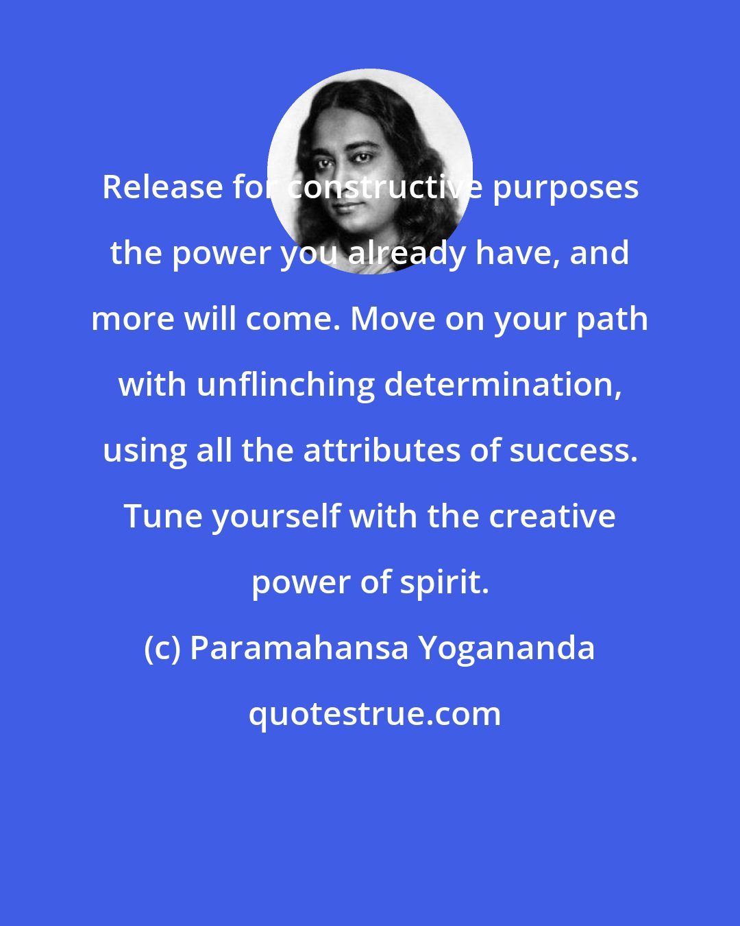 Paramahansa Yogananda: Release for constructive purposes the power you already have, and more will come. Move on your path with unflinching determination, using all the attributes of success. Tune yourself with the creative power of spirit.