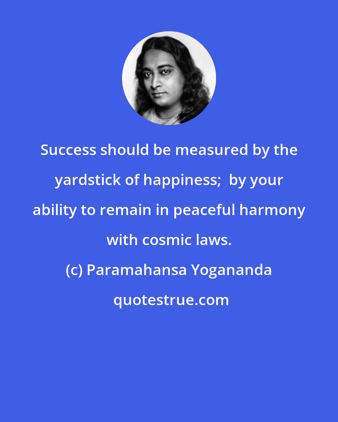 Paramahansa Yogananda: Success should be measured by the yardstick of happiness;  by your ability to remain in peaceful harmony with cosmic laws.