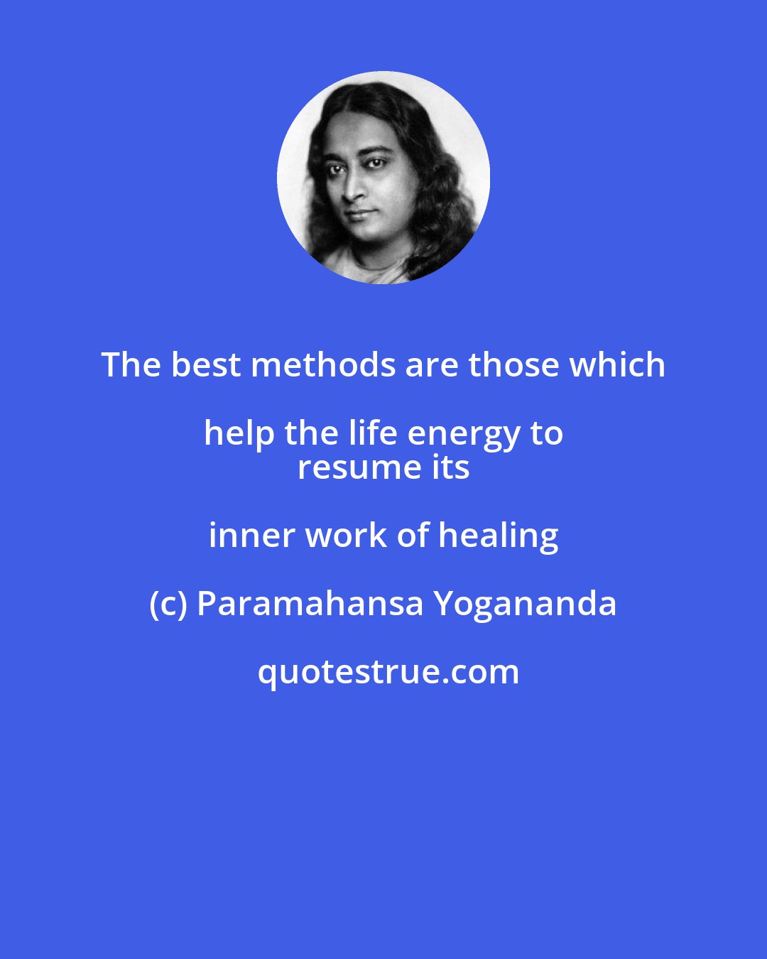 Paramahansa Yogananda: The best methods are those which help the life energy to 
 resume its inner work of healing