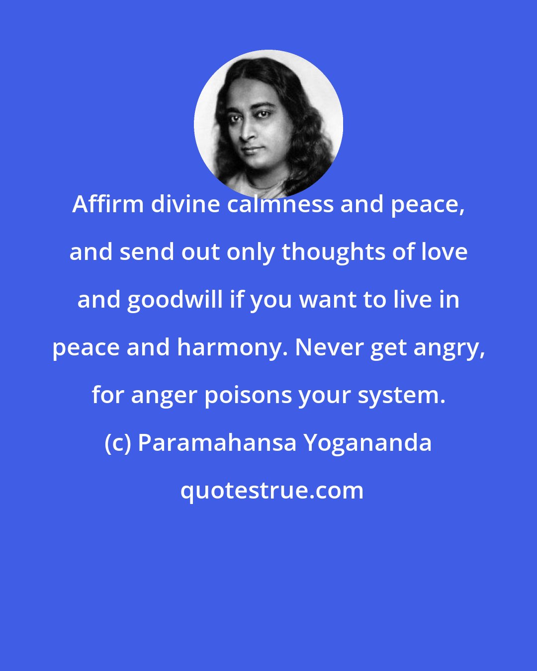 Paramahansa Yogananda: Affirm divine calmness and peace, and send out only thoughts of love and goodwill if you want to live in peace and harmony. Never get angry, for anger poisons your system.