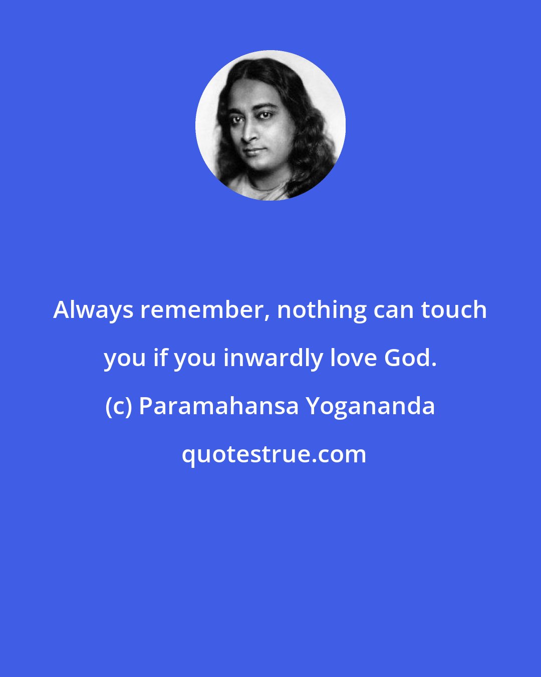 Paramahansa Yogananda: Always remember, nothing can touch you if you inwardly love God.