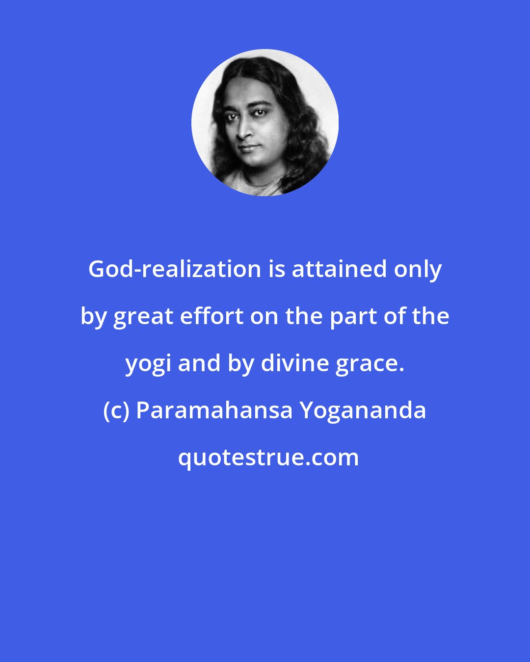 Paramahansa Yogananda: God-realization is attained only by great effort on the part of the yogi and by divine grace.