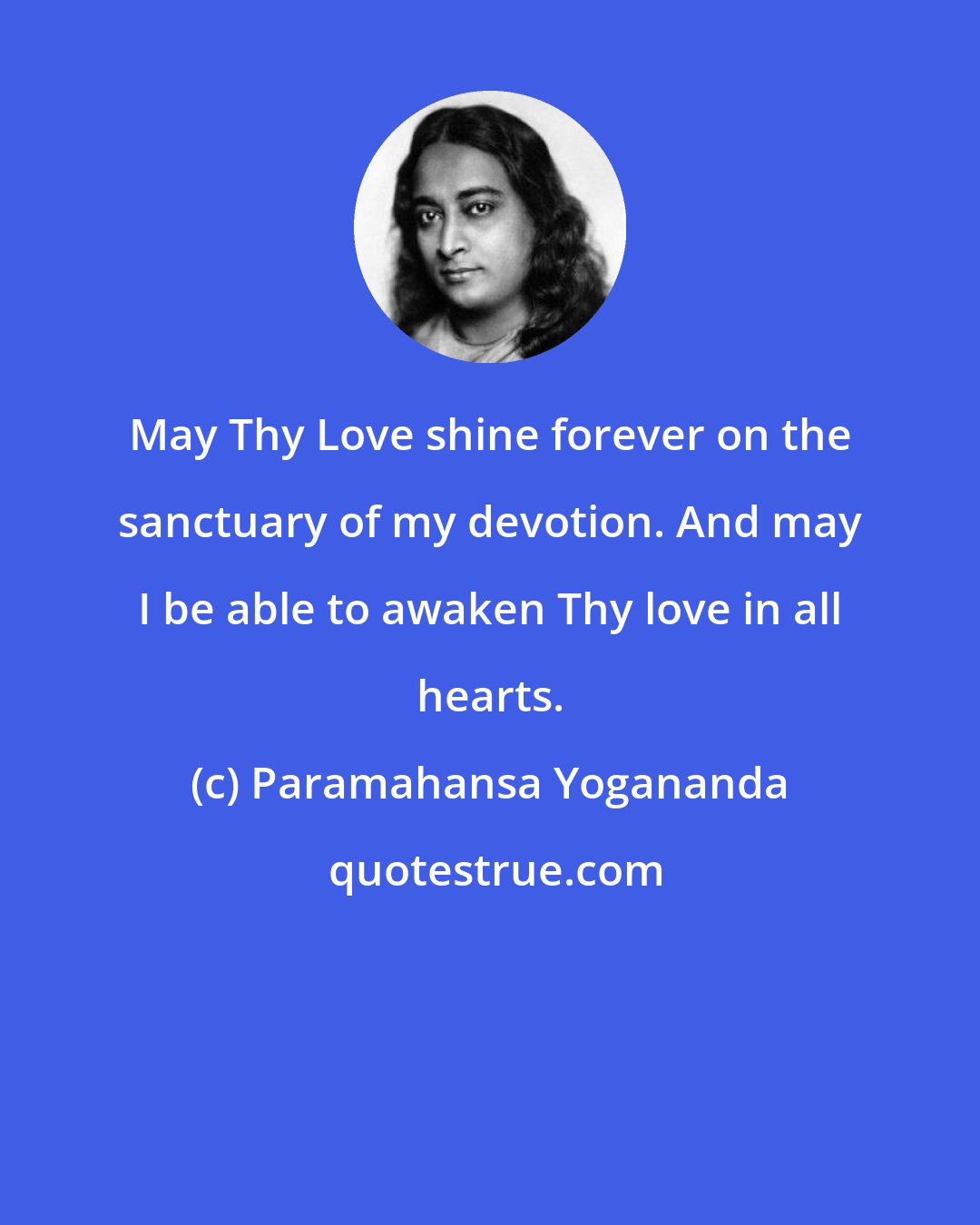 Paramahansa Yogananda: May Thy Love shine forever on the sanctuary of my devotion. And may I be able to awaken Thy love in all hearts.