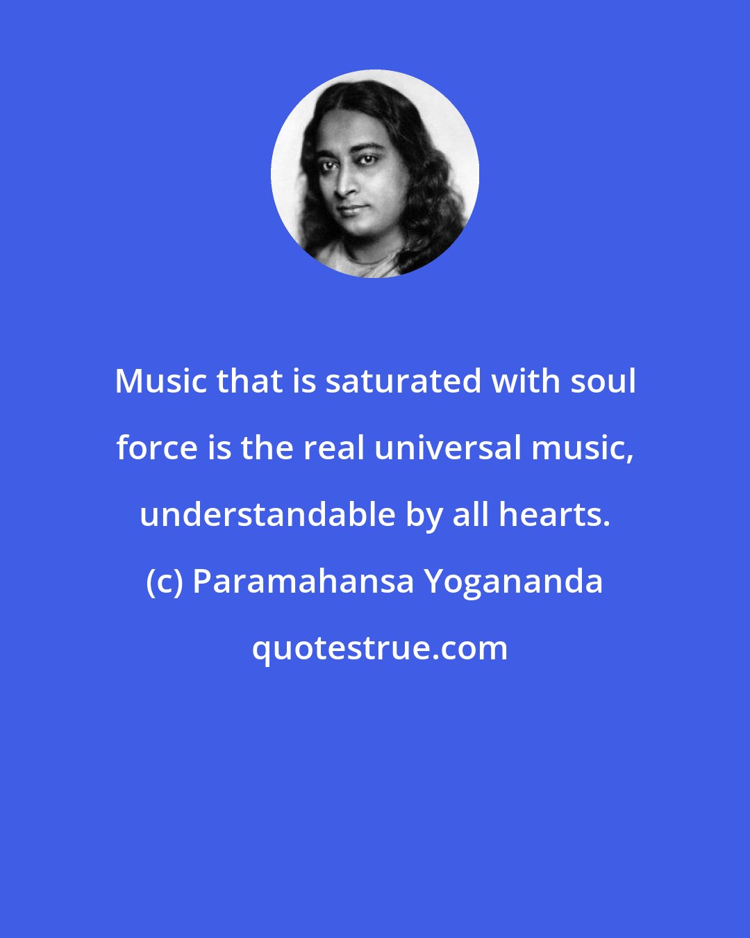 Paramahansa Yogananda: Music that is saturated with soul force is the real universal music, understandable by all hearts.