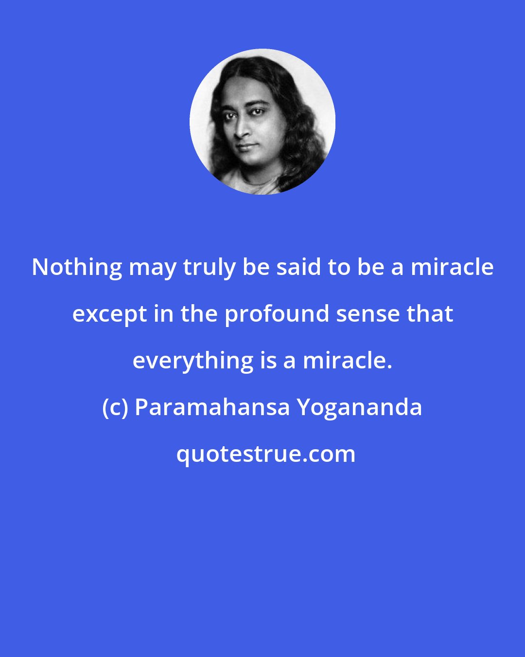 Paramahansa Yogananda: Nothing may truly be said to be a miracle except in the profound sense that everything is a miracle.