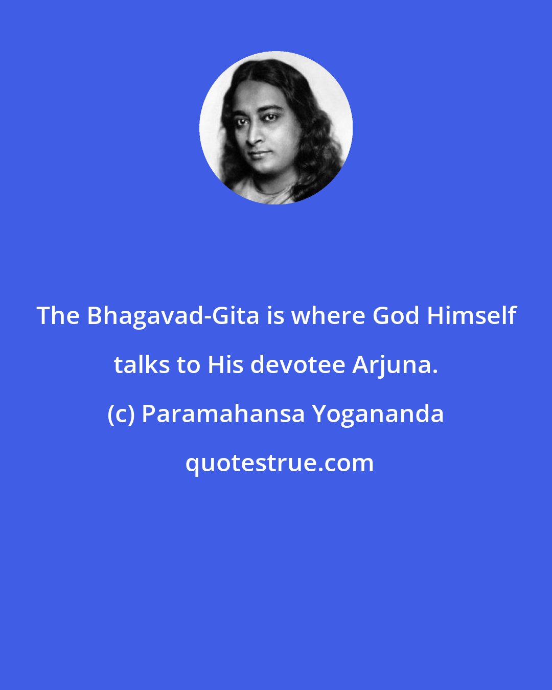 Paramahansa Yogananda: The Bhagavad-Gita is where God Himself talks to His devotee Arjuna.