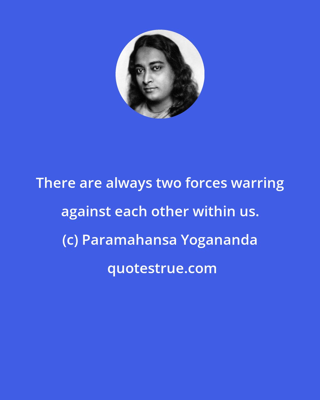 Paramahansa Yogananda: There are always two forces warring against each other within us.