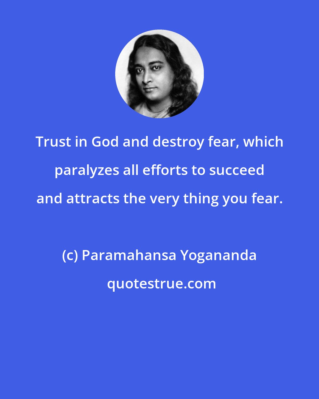 Paramahansa Yogananda: Trust in God and destroy fear, which paralyzes all efforts to succeed and attracts the very thing you fear.