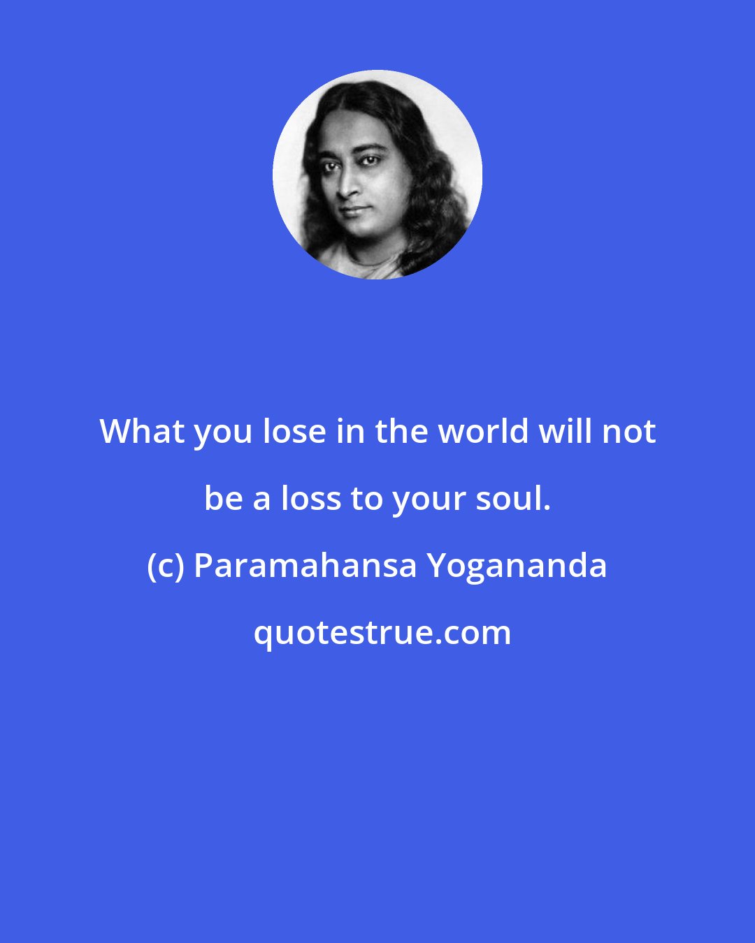 Paramahansa Yogananda: What you lose in the world will not be a loss to your soul.