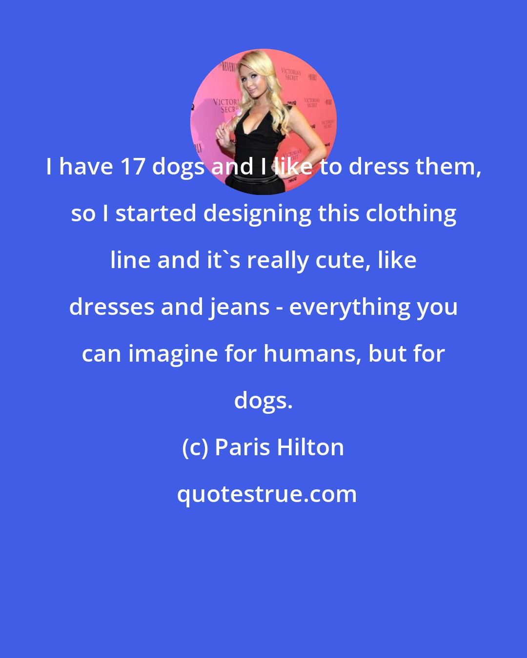 Paris Hilton: I have 17 dogs and I like to dress them, so I started designing this clothing line and it's really cute, like dresses and jeans - everything you can imagine for humans, but for dogs.